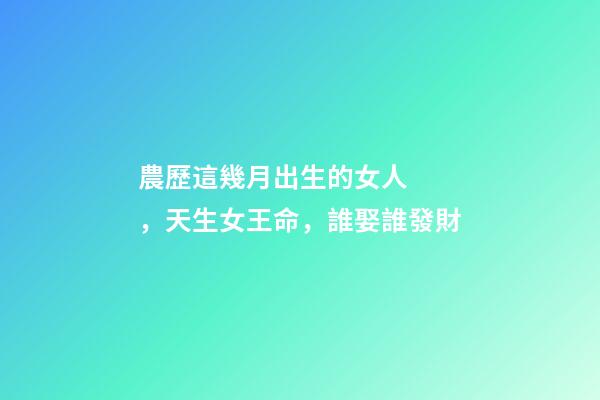 農歷這幾月出生的女人，天生女王命，誰娶誰發財